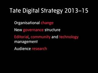 Tate Digital Strategy 2013–15
 Organisational change
 New governance structure
 Editorial, community and technology
 management
 Audience research
 
