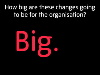 How big are these changes going
  to be for the organisation?




   Big.
 