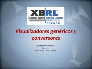 Visualizadores genéricos y
       conversores
         Javi Mora Gonzálbez
                Gerente
        Asociación XBRL España
 