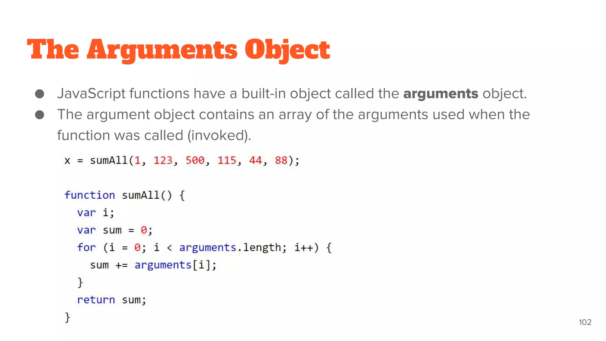 The Arguments Object
● JavaScript functions have a built-in object called the arguments object.
● The argument object contains an array of the arguments used when the
function was called (invoked).
102
 