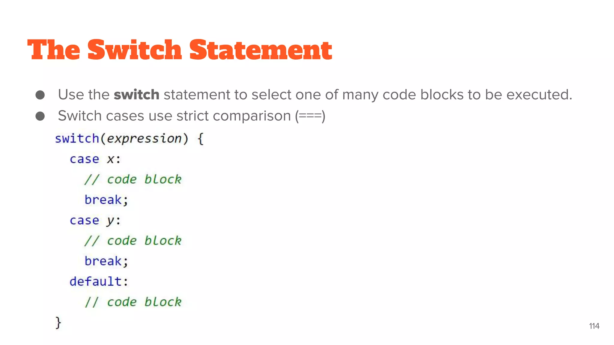The Switch Statement
● Use the switch statement to select one of many code blocks to be executed.
● Switch cases use strict comparison (===)
114
 