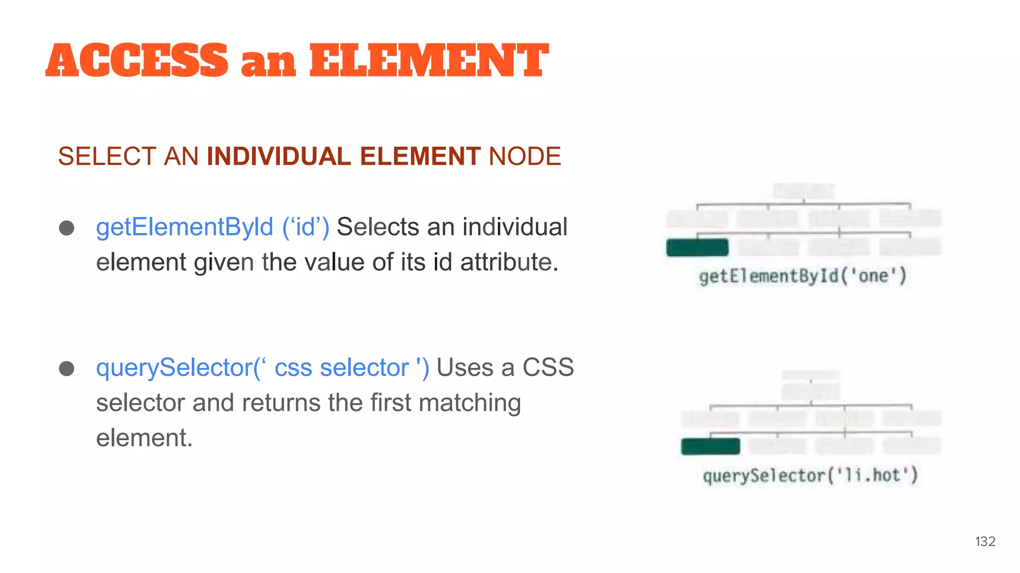 ACCESS an ELEMENT
SELECT AN INDIVIDUAL ELEMENT NODE
● getElementByld (‘id’) Selects an individual
element given the value of its id attribute.
● querySelector(‘ css selector ') Uses a CSS
selector and returns the first matching
element.
132
 