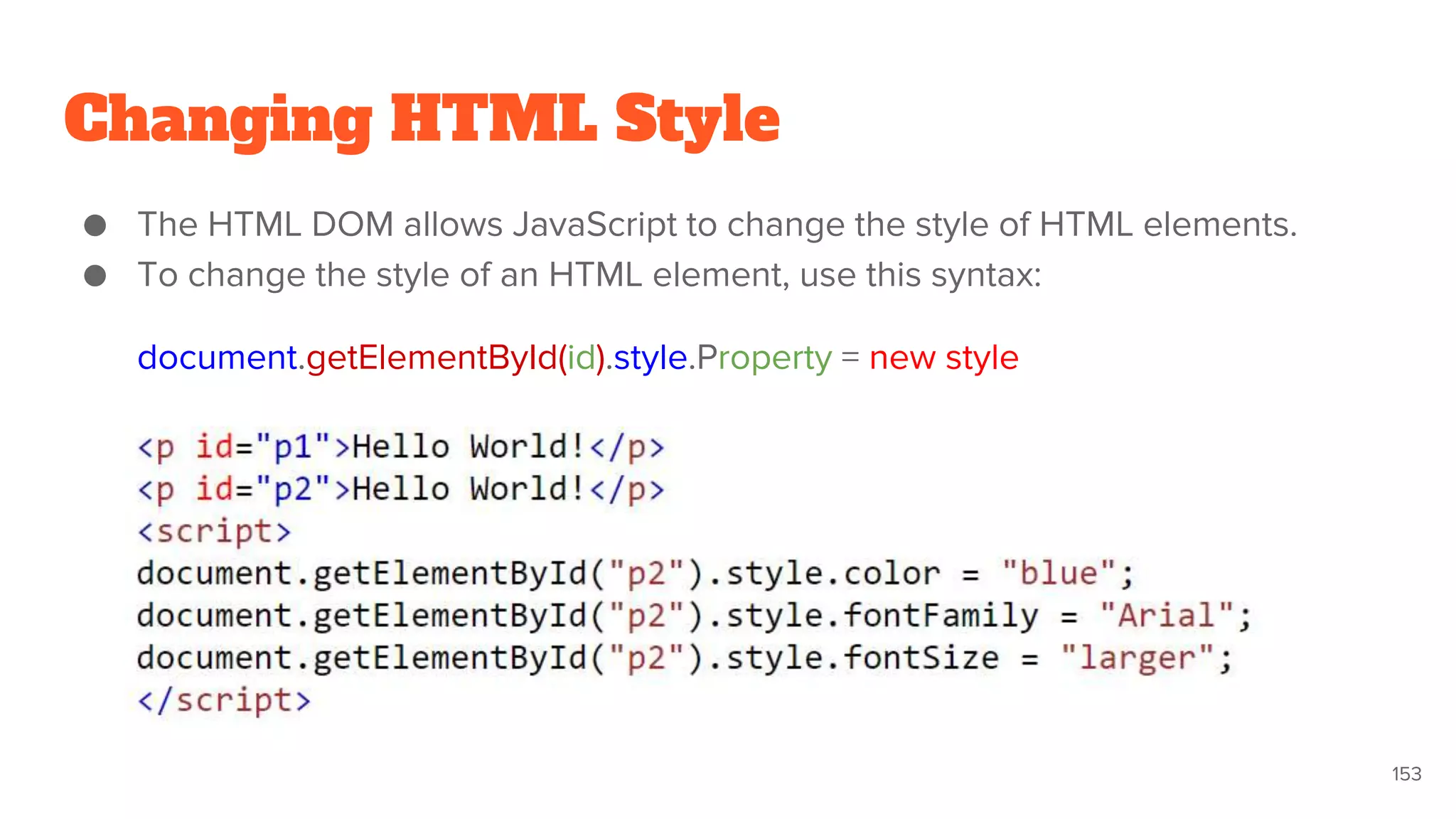Changing HTML Style
● The HTML DOM allows JavaScript to change the style of HTML elements.
● To change the style of an HTML element, use this syntax:
document.getElementById(id).style.Property = new style
153
 