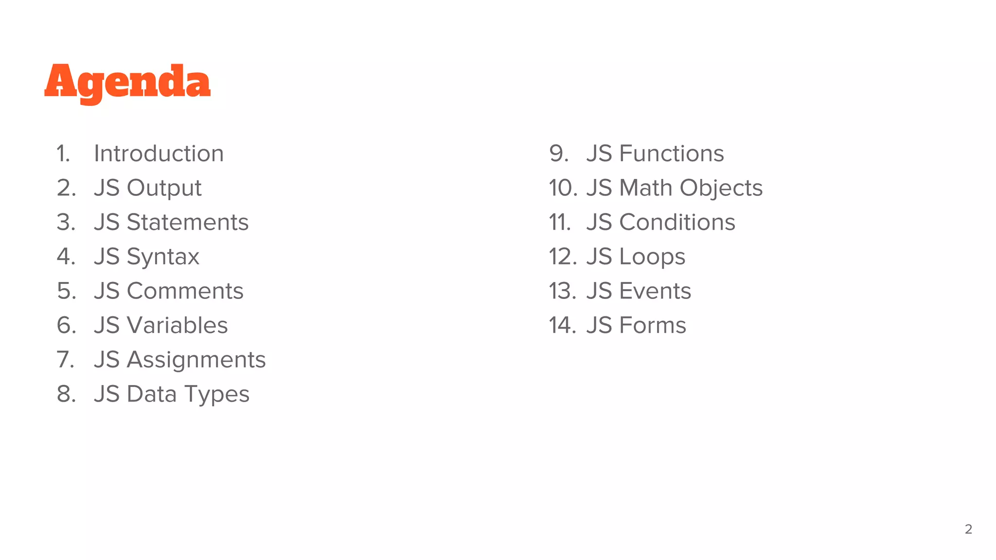 Agenda
1. Introduction
2. JS Output
3. JS Statements
4. JS Syntax
5. JS Comments
6. JS Variables
7. JS Assignments
8. JS Data Types
2
9. JS Functions
10. JS Math Objects
11. JS Conditions
12. JS Loops
13. JS Events
14. JS Forms
 