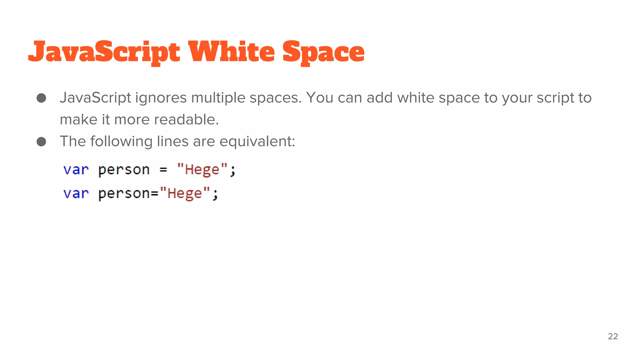 JavaScript White Space
● JavaScript ignores multiple spaces. You can add white space to your script to
make it more readable.
● The following lines are equivalent:
22
 