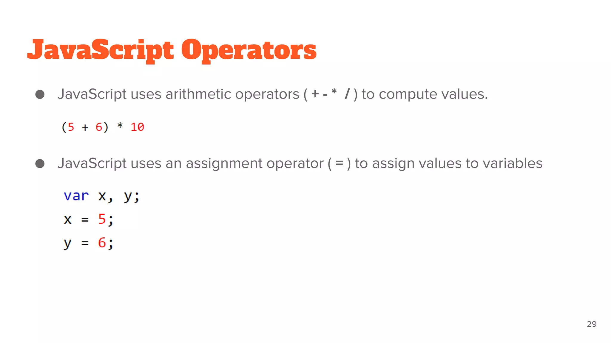 JavaScript Operators
● JavaScript uses arithmetic operators ( + - * / ) to compute values.
● JavaScript uses an assignment operator ( = ) to assign values to variables
29
 