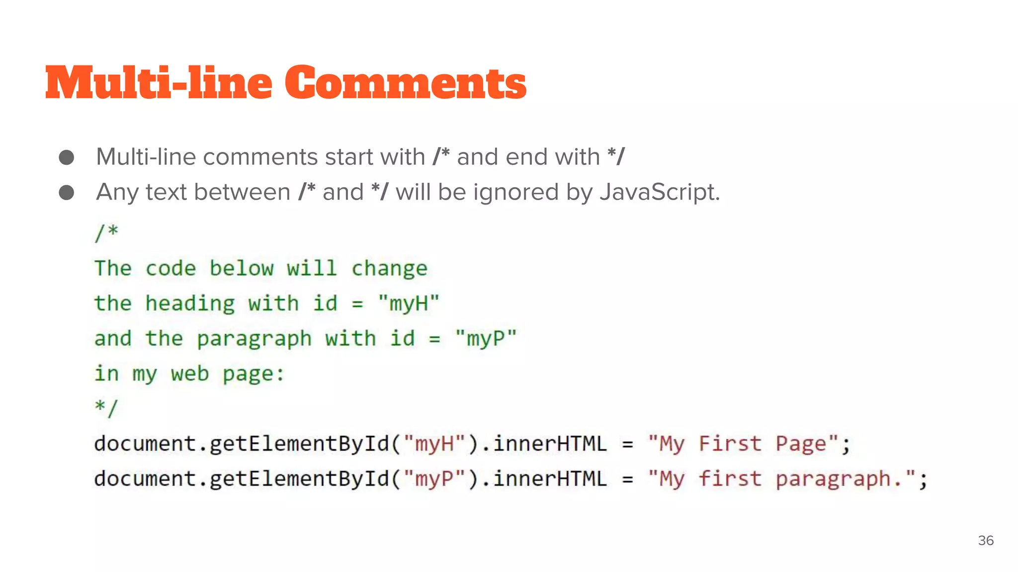 Multi-line Comments
● Multi-line comments start with /* and end with */
● Any text between /* and */ will be ignored by JavaScript.
36
 