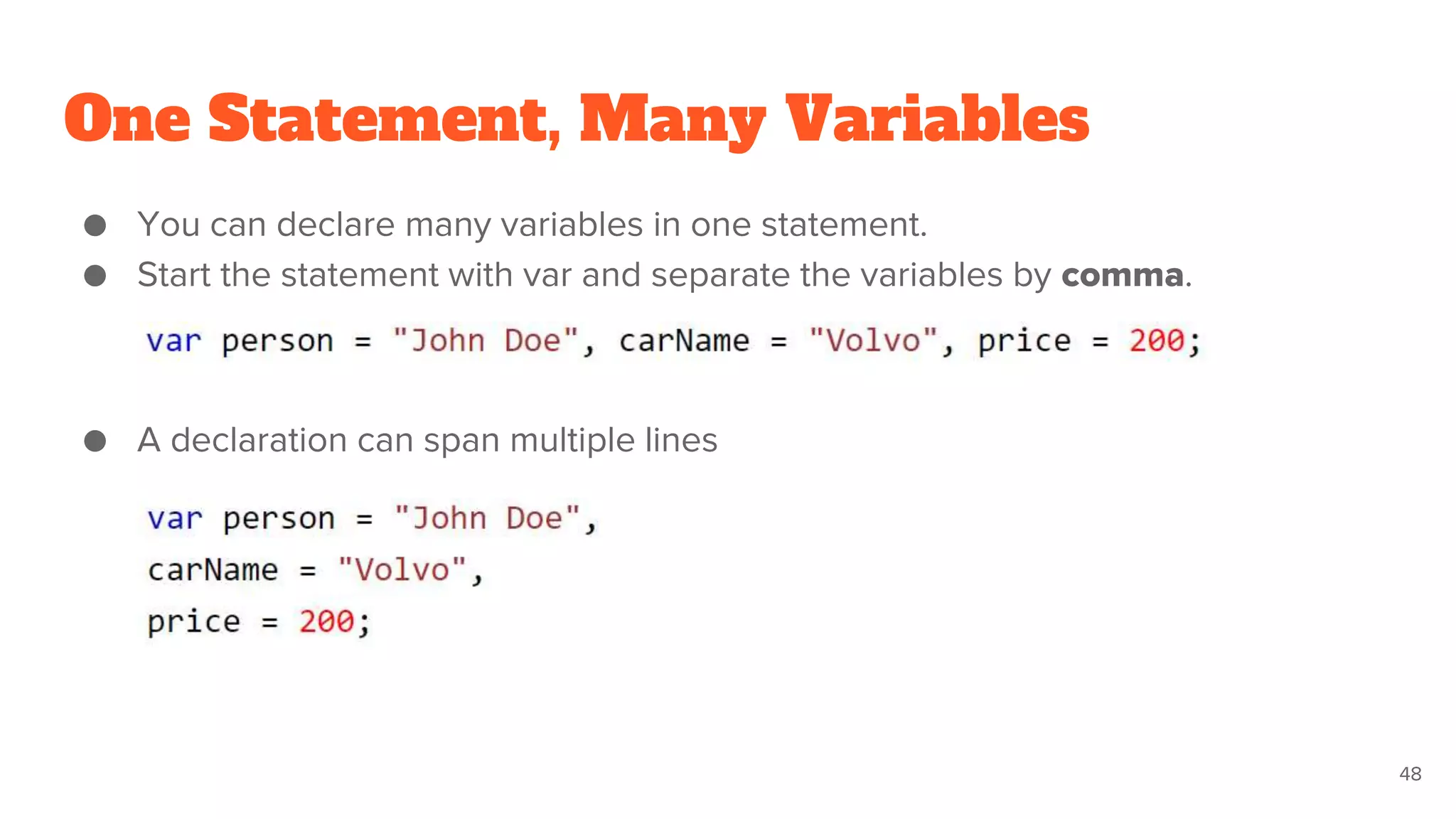 One Statement, Many Variables
● You can declare many variables in one statement.
● Start the statement with var and separate the variables by comma.
● A declaration can span multiple lines
48
 