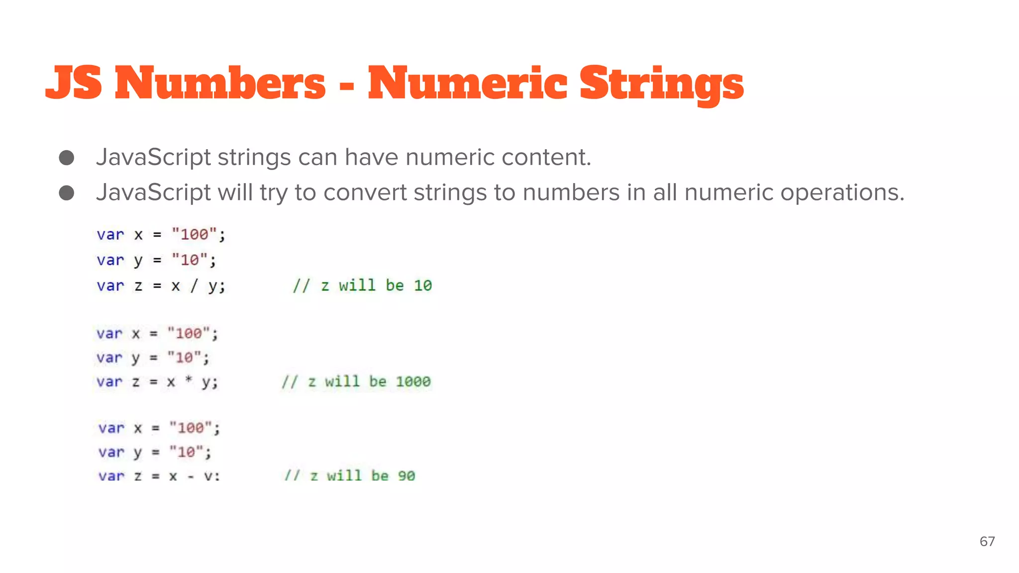 JS Numbers - Numeric Strings
● JavaScript strings can have numeric content.
● JavaScript will try to convert strings to numbers in all numeric operations.
67
 