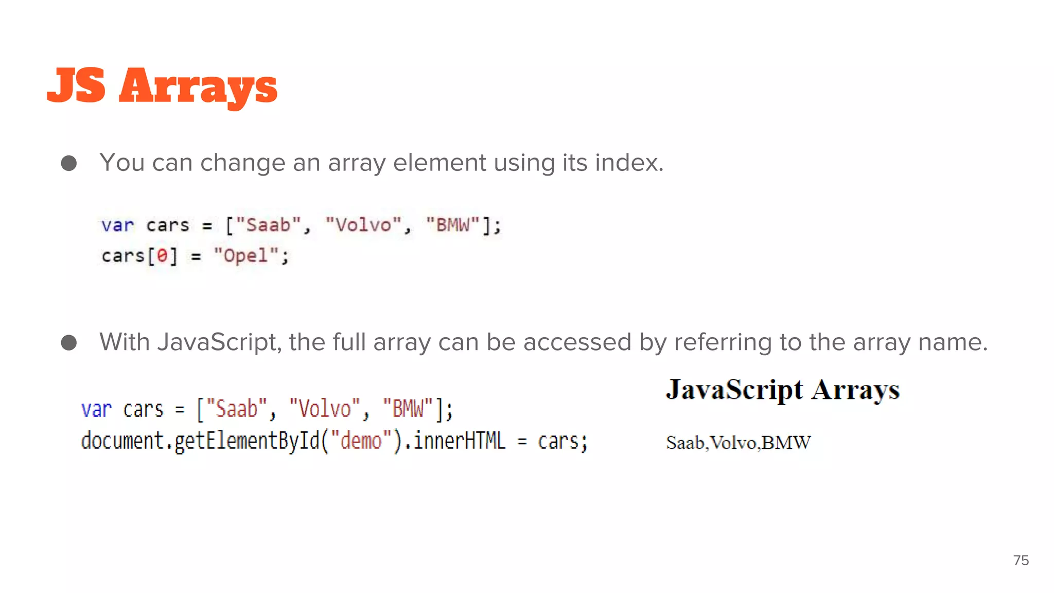 JS Arrays
● You can change an array element using its index.
● With JavaScript, the full array can be accessed by referring to the array name.
75
 