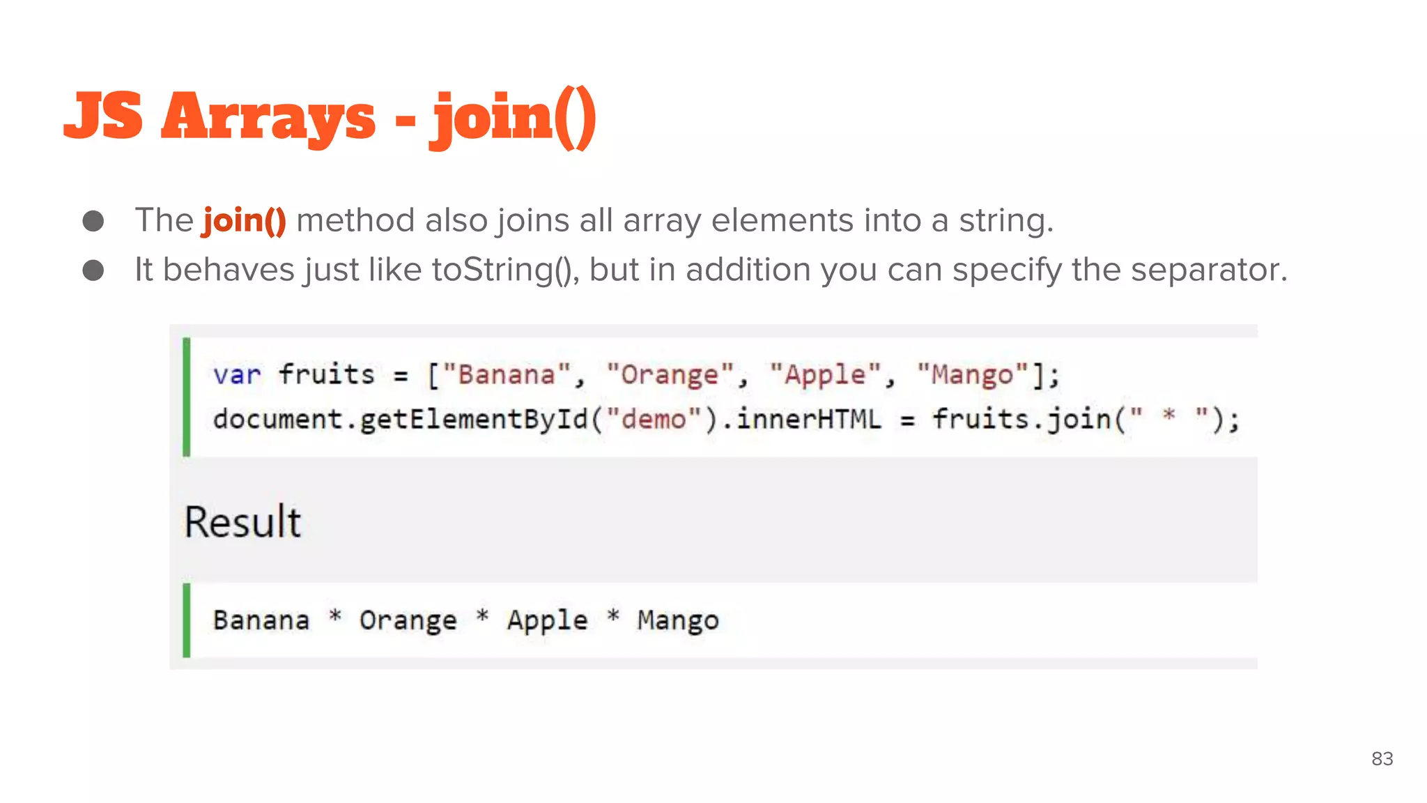 JS Arrays - join()
● The join() method also joins all array elements into a string.
● It behaves just like toString(), but in addition you can specify the separator.
83
 