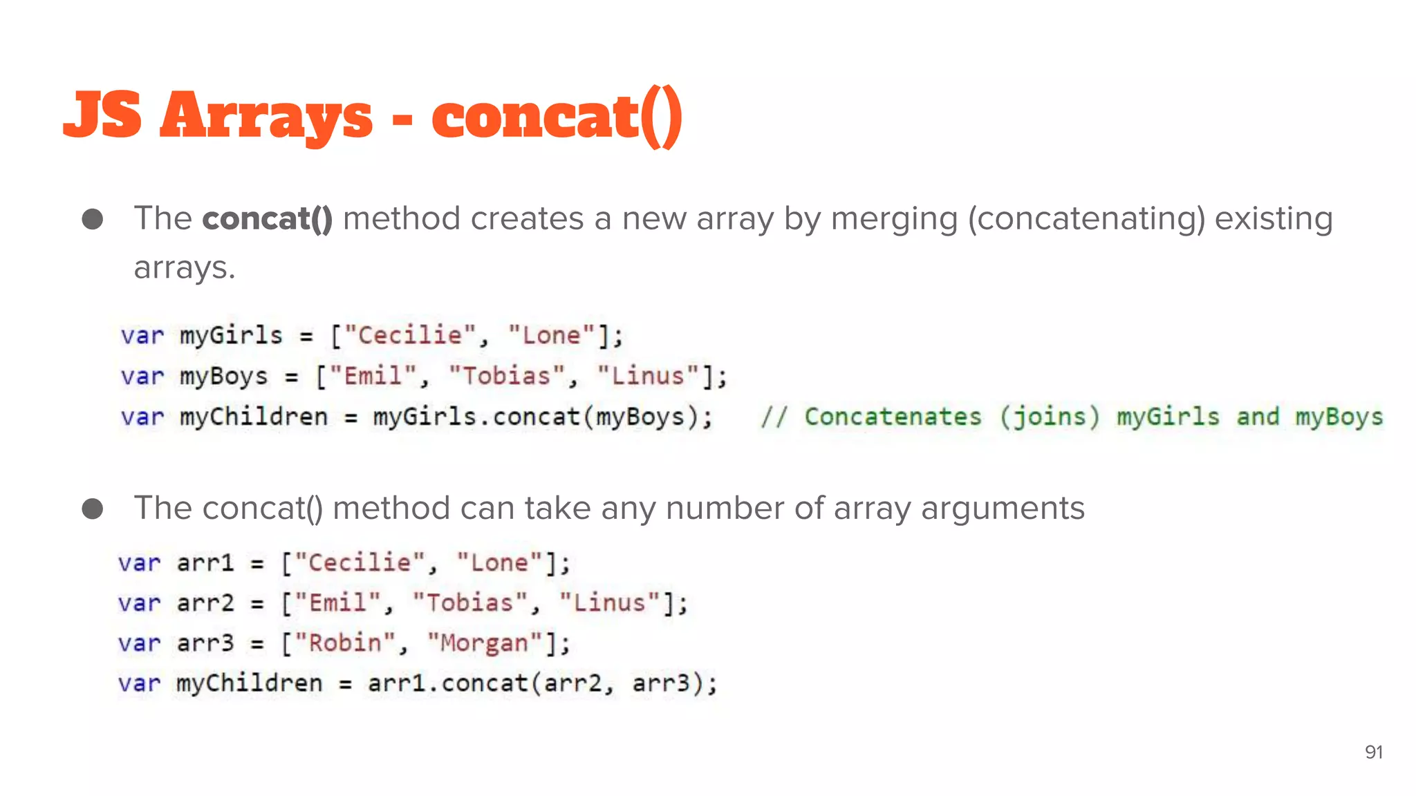 JS Arrays - concat()
● The concat() method creates a new array by merging (concatenating) existing
arrays.
● The concat() method can take any number of array arguments
91
 