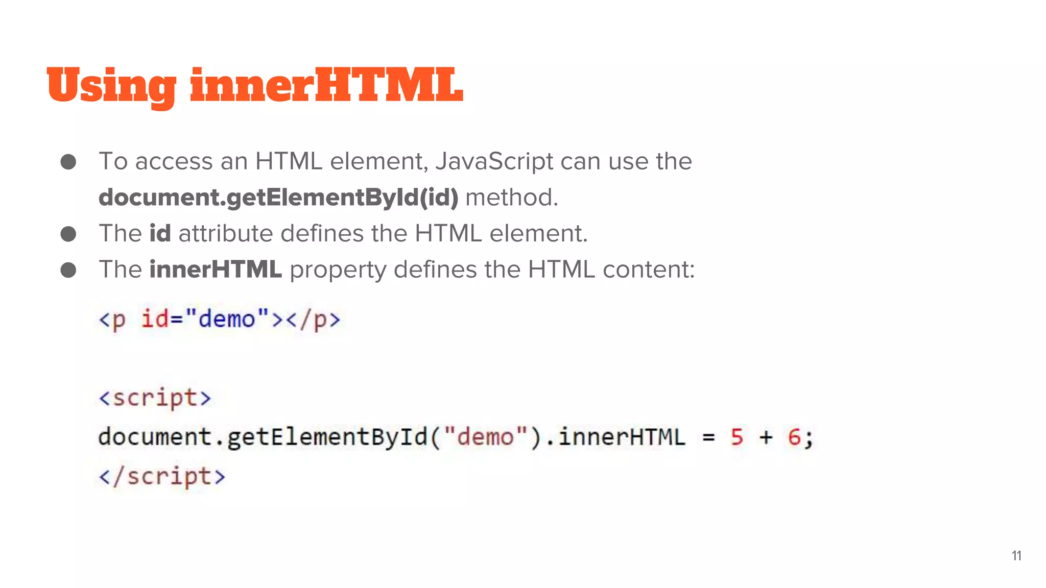 Using innerHTML
● To access an HTML element, JavaScript can use the
document.getElementById(id) method.
● The id attribute defines the HTML element.
● The innerHTML property defines the HTML content:
11
 
