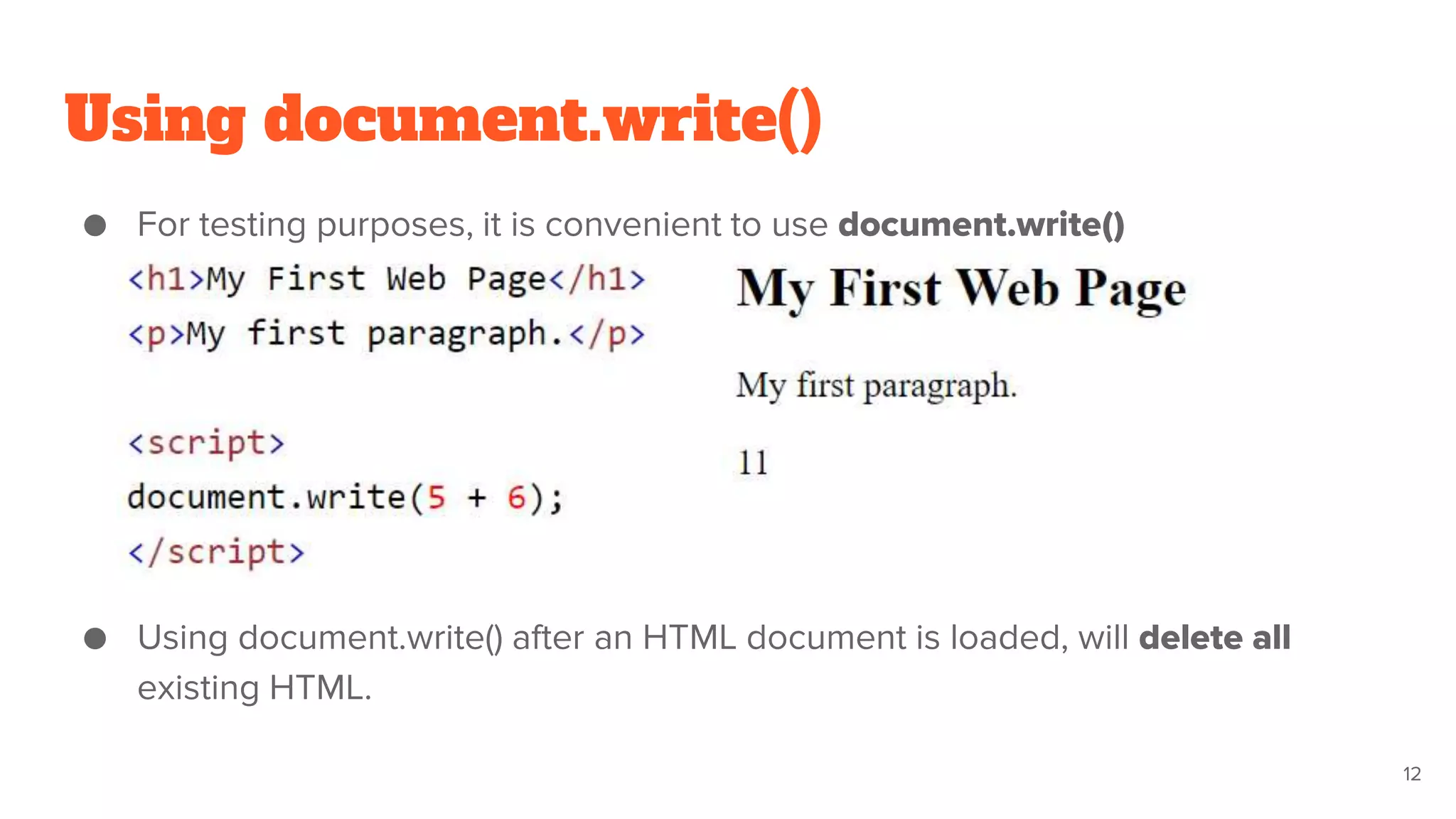 Using document.write()
● For testing purposes, it is convenient to use document.write()
● Using document.write() after an HTML document is loaded, will delete all
existing HTML.
12
 