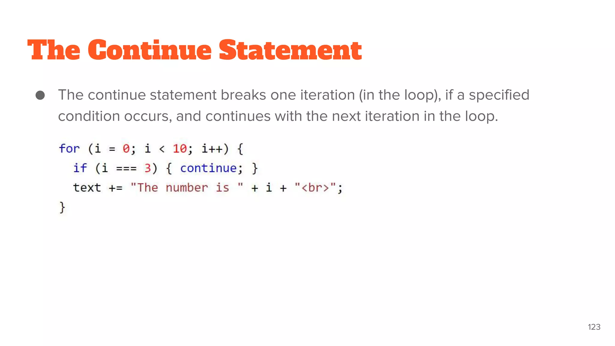 The Continue Statement
● The continue statement breaks one iteration (in the loop), if a specified
condition occurs, and continues with the next iteration in the loop.
123
 