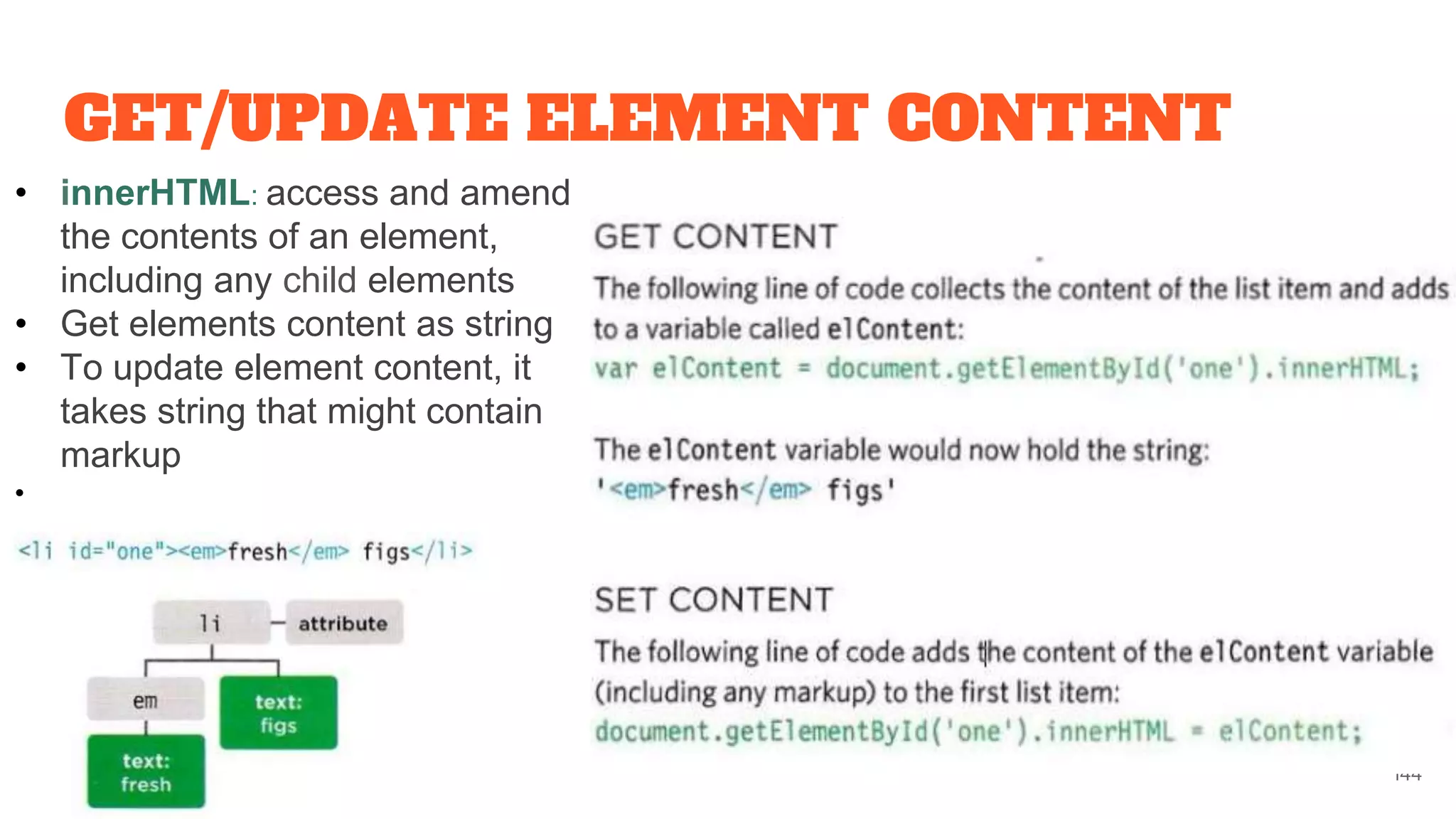 GET/UPDATE ELEMENT CONTENT
144
• innerHTML: access and amend
the contents of an element,
including any child elements
• Get elements content as string
• To update element content, it
takes string that might contain
markup
•
 