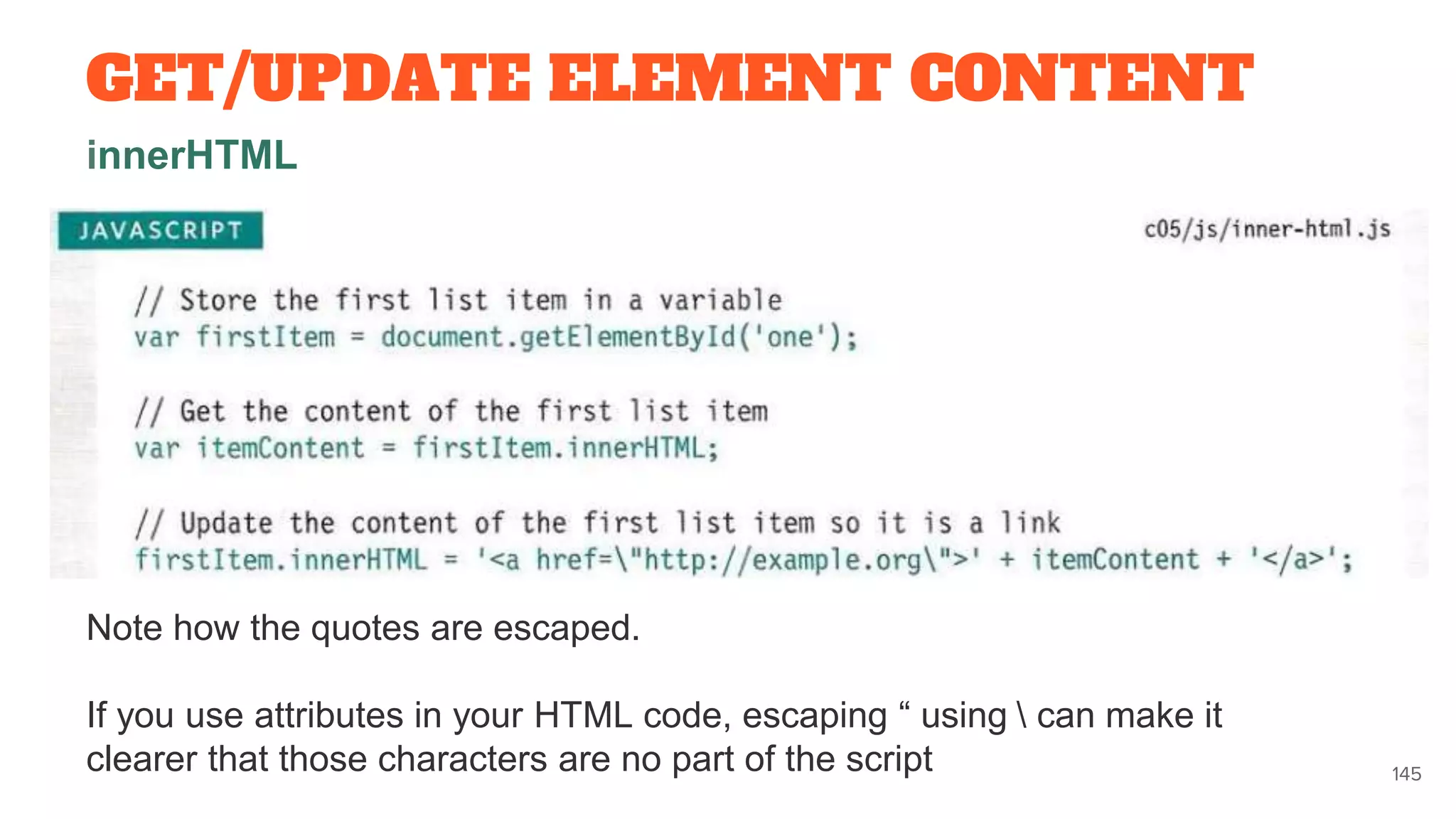 145
Note how the quotes are escaped.
If you use attributes in your HTML code, escaping “ using  can make it
clearer that those characters are no part of the script
GET/UPDATE ELEMENT CONTENT
innerHTML
 