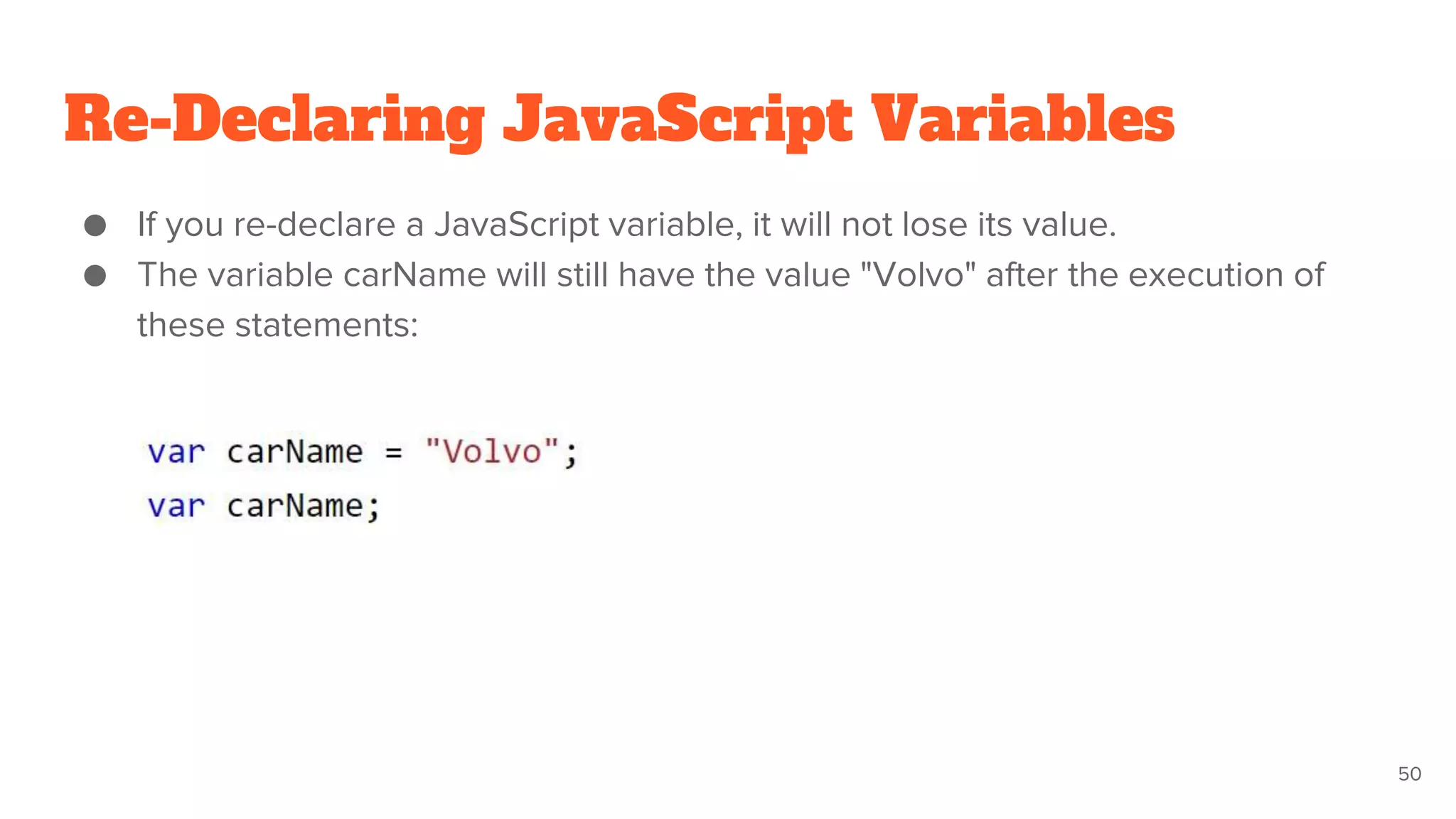 Re-Declaring JavaScript Variables
● If you re-declare a JavaScript variable, it will not lose its value.
● The variable carName will still have the value "Volvo" after the execution of
these statements:
50
 