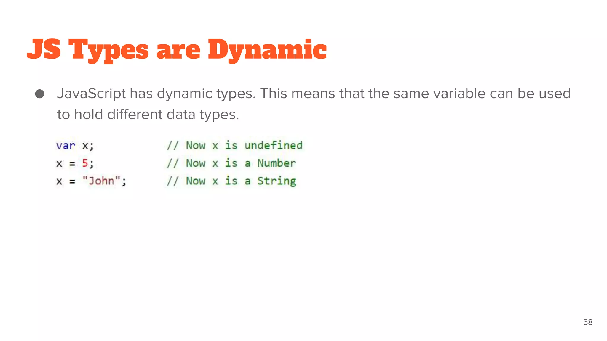JS Types are Dynamic
● JavaScript has dynamic types. This means that the same variable can be used
to hold different data types.
58
 