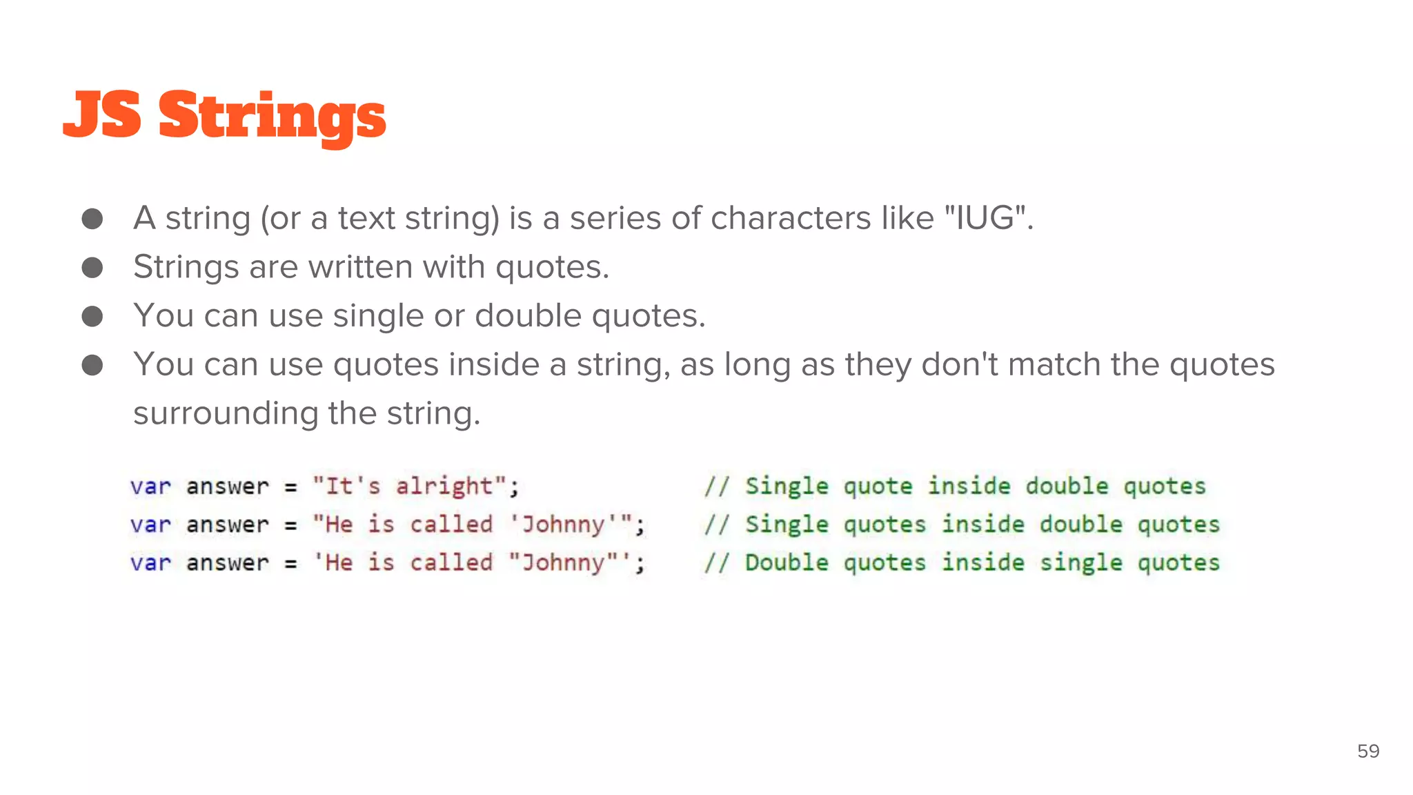 JS Strings
● A string (or a text string) is a series of characters like "IUG".
● Strings are written with quotes.
● You can use single or double quotes.
● You can use quotes inside a string, as long as they don't match the quotes
surrounding the string.
59
 