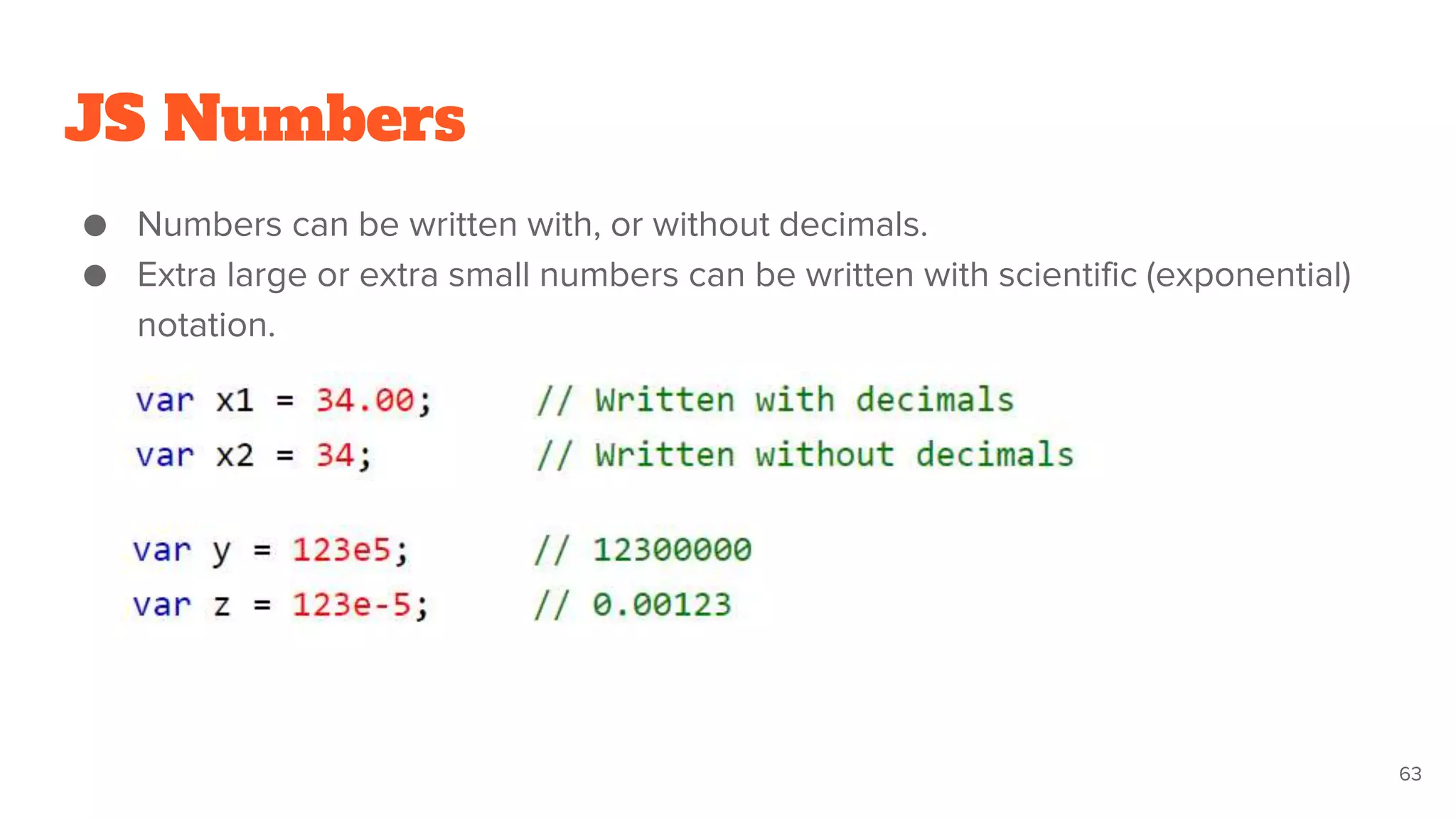 JS Numbers
● Numbers can be written with, or without decimals.
● Extra large or extra small numbers can be written with scientific (exponential)
notation.
63
 