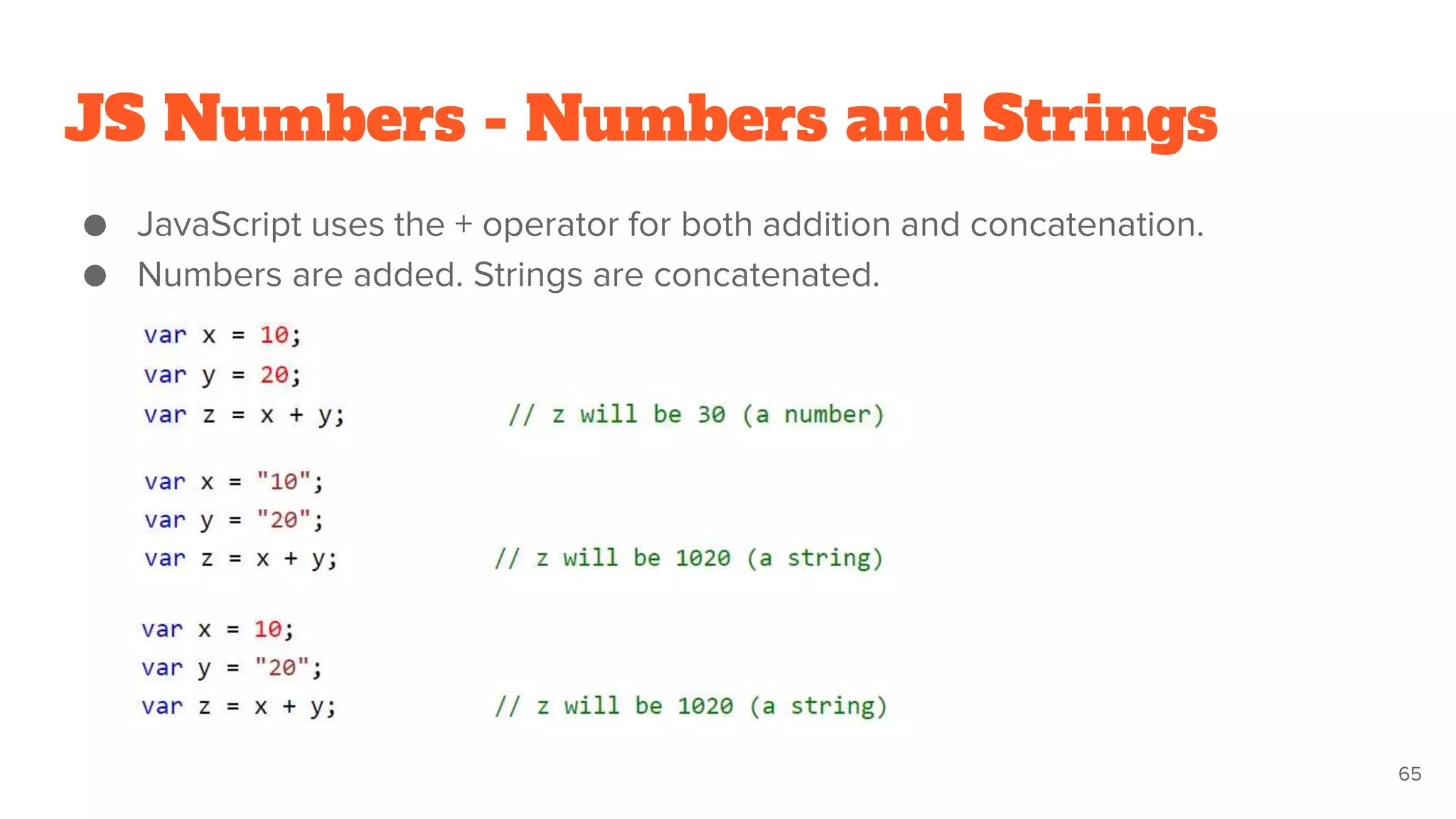 JS Numbers - Numbers and Strings
● JavaScript uses the + operator for both addition and concatenation.
● Numbers are added. Strings are concatenated.
65
 