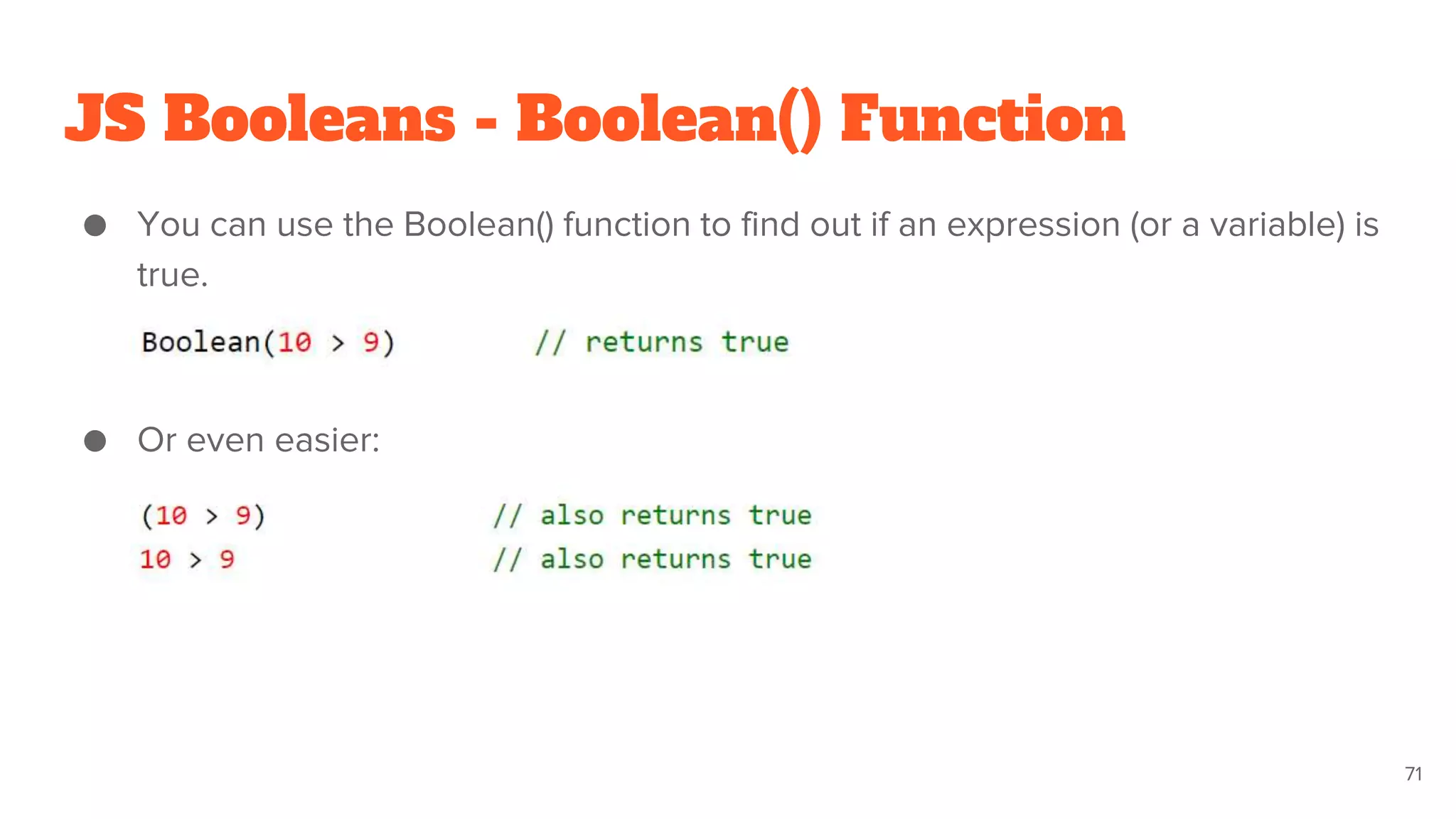 JS Booleans - Boolean() Function
● You can use the Boolean() function to find out if an expression (or a variable) is
true.
● Or even easier:
71
 