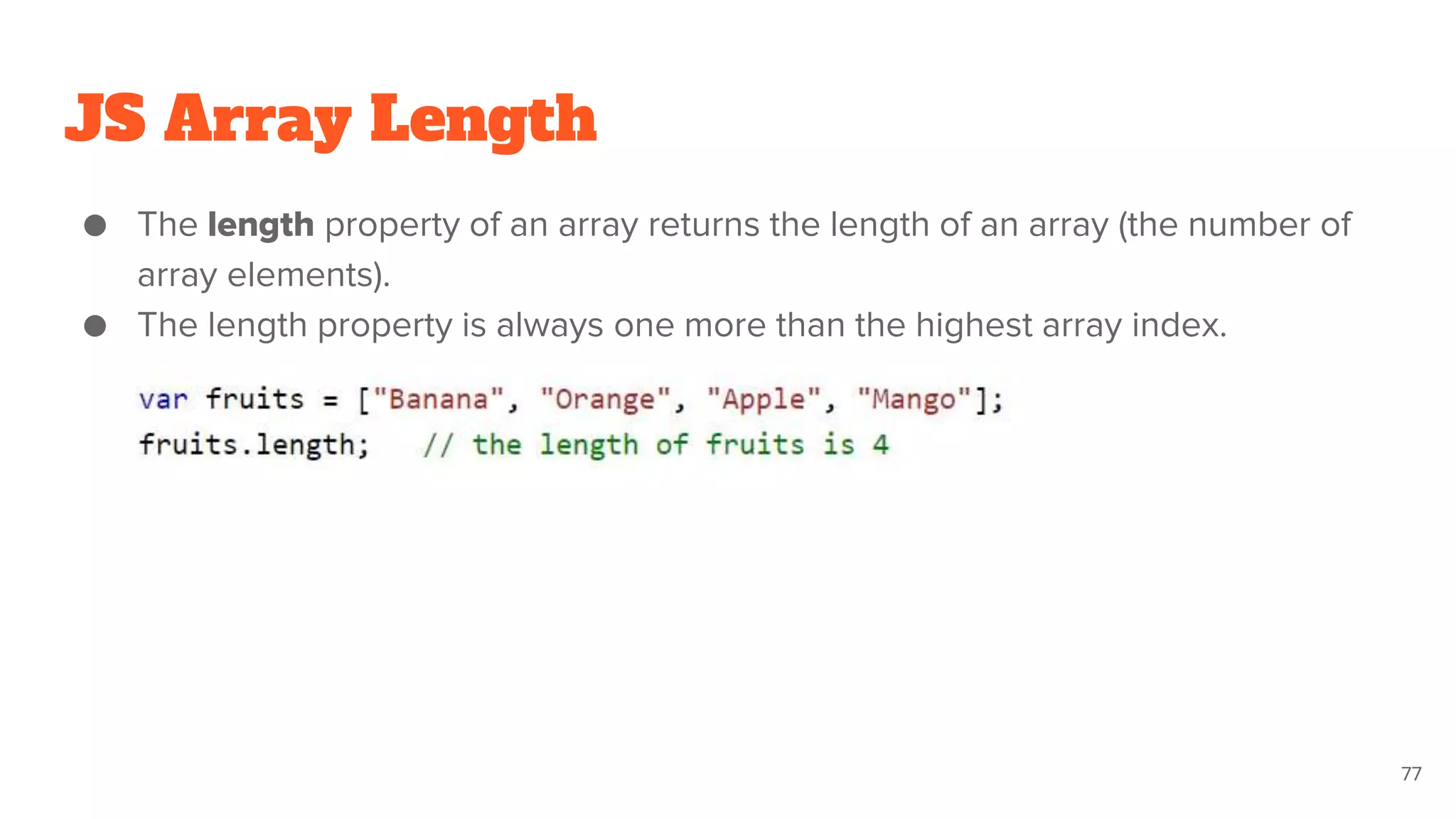 JS Array Length
● The length property of an array returns the length of an array (the number of
array elements).
● The length property is always one more than the highest array index.
77
 