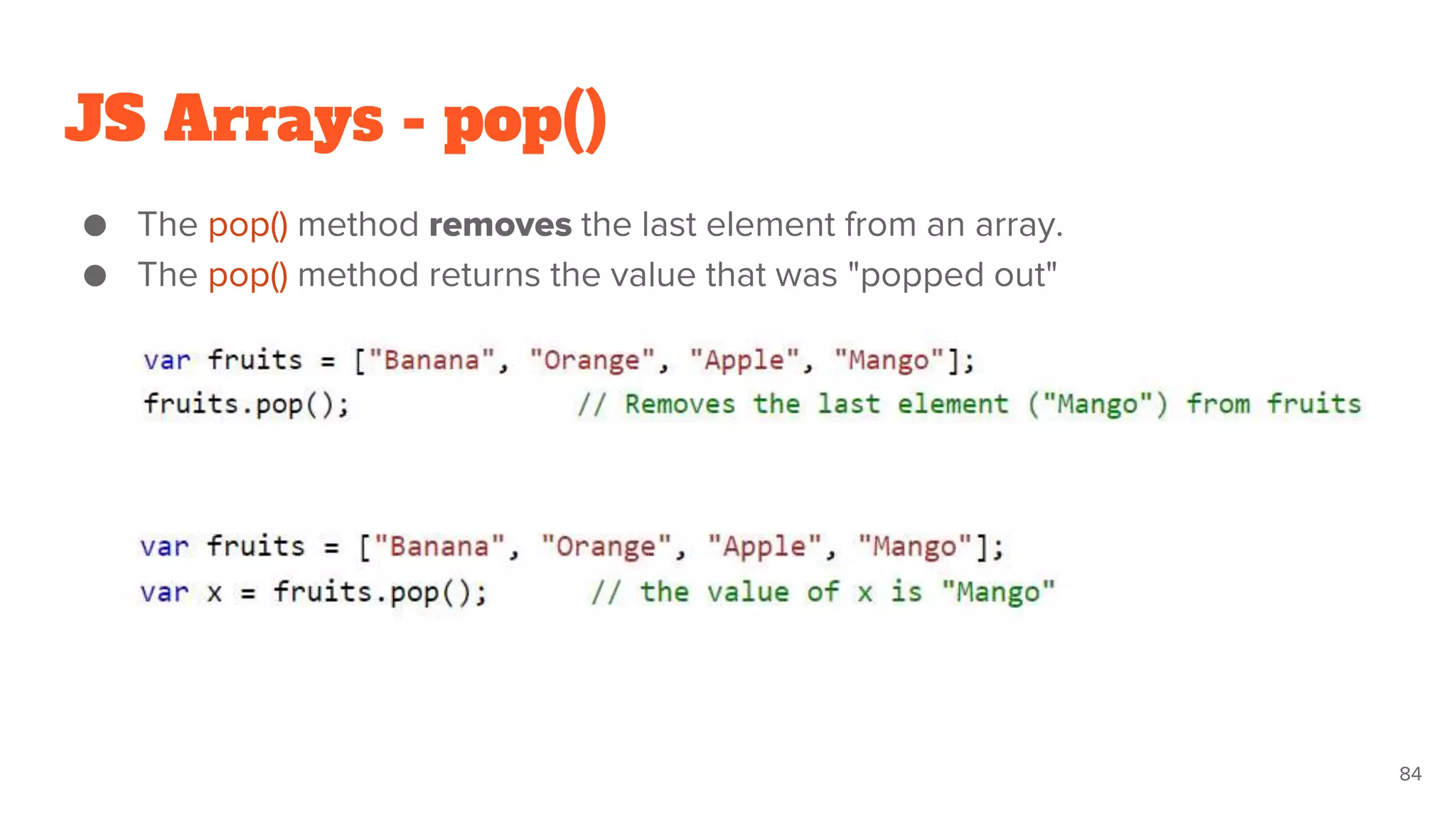JS Arrays - pop()
● The pop() method removes the last element from an array.
● The pop() method returns the value that was "popped out"
84
 