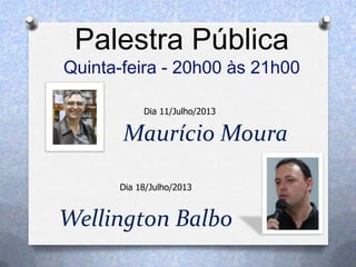 Maurício Moura
Palestra Pública
Quinta-feira - 20h00 às 21h00
Dia 11/Julho/2013
Dia 18/Julho/2013
Wellington Balbo
 