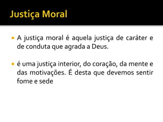    A justiça moral é aquela justiça de caráter e
    de conduta que agrada a Deus.

   é uma justiça interior, do coração, da mente e
    das motivações. É desta que devemos sentir
    fome e sede
 