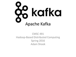 Apache Kafka
CMSC 491
Hadoop-Based Distributed Computing
Spring 2016
Adam Shook
 
