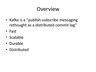 Overview
• Kafka is a “publish-subscribe messaging
rethought as a distributed commit log”
• Fast
• Scalable
• Durable
• Distributed
 