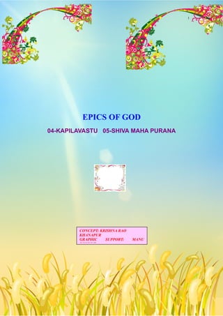1
EPICS OF GOD
04-KAPILAVASTU 05-SHIVA MAHA PURANA
CONCEPT: KRISHNA RAO
KHANAPUR
GRAPHIC SUPPORT: MANU
KONNUR
 