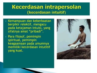  Kemampuan dan keberbaatan
berpikir relektif, mengacu
pada ketajaman intuisi, yang
sifatnya amat “pribadi”.
 Para filosof, pemimpin
spiritual, pemimpin
keagaamaan pada umumnya
memiliki kecerdasan intutitif
yang kuat.
 