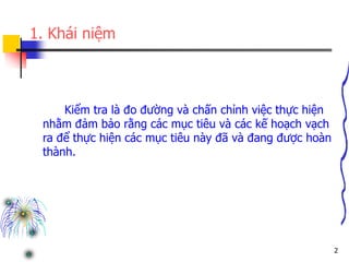 2
1. Khái niệm
Kiểm tra là đo đường và chấn chỉnh việc thực hiện
nhằm đảm bảo rằng các mục tiêu và các kế hoạch vạch
ra để thực hiện các mục tiêu này đã và đang được hoàn
thành.
 