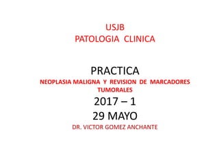 PRACTICA
NEOPLASIA MALIGNA Y REVISION DE MARCADORES
TUMORALES
2017 – 1
29 MAYO
DR. VICTOR GOMEZ ANCHANTE
USJB
PATOLOGIA CLINICA
 