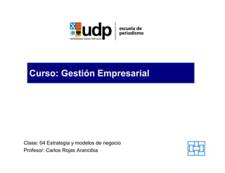 Curso: Gestión Empresarial




Clase: 04 Estrategia y modelos de negocio
Profesor: Carlos Rojas Arancibia
 