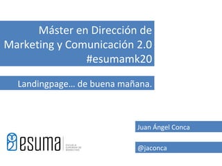 Máster en Dirección de
Marketing y Comunicación 2.0
               #esumamk20

  Landingpage… de buena mañana.



                           Juan Ángel Conca

                           @jaconca
 