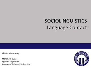 SOCIOLINGUISTICS
                                  Language Contact



Ahmet Mesut Ateş

March 20, 2013
Applied Linguistics
Karadeniz Technical University
 