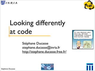 Stéphane Ducasse
LSE
Stéphane Ducasse
stephane.ducasse@inria.fr
http://stephane.ducasse.free.fr/
Looking differently
at code
1
 