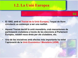 1.2. La Unió Europea

                                                                  04

• El 1992, amb el Tractat de l...