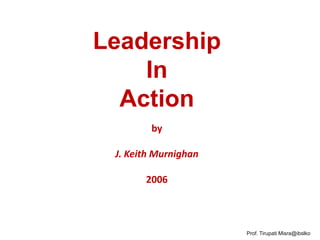 Leadership
    In
  Action
        by

 J. Keith Murnighan

       2006



                      Prof. Tirupati Misra@ibslko
 