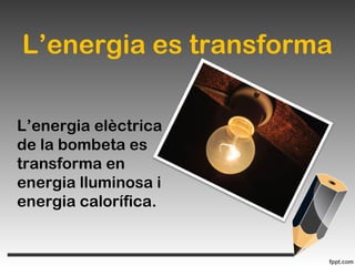 L’energia es transforma
L’energia elèctrica
de la bombeta es
transforma en
energia lluminosa i
energia calorífica.
 