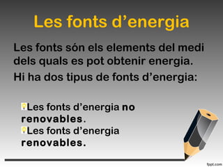 Les fonts d’energia
Les fonts són els elements del medi
dels quals es pot obtenir energia.
Hi ha dos tipus de fonts d’energia:
Les fonts d’energia no
renovables.
Les fonts d’energia
renovables.
 
