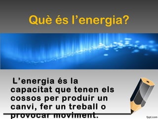 Què és l’energia?
L’energia és la
capacitat que tenen els
cossos per produir un
canvi, fer un treball o
provocar moviment.
 