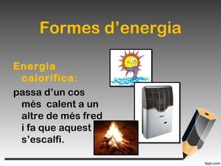 Formes d’energia
Energia
calorífica:
passa d’un cos
més calent a un
altre de més fred
i fa que aquest
s’escalfi.
 
