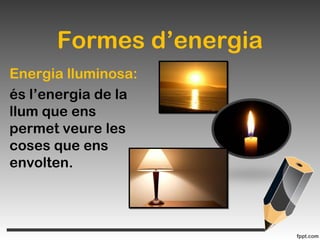 Formes d’energia
Energia lluminosa:
és l’energia de la
llum que ens
permet veure les
coses que ens
envolten.
 