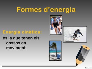 Formes d’energia
Energia cinètica:
és la que tenen els
cossos en
moviment.
 