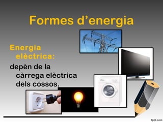 Formes d’energia
Energia
elèctrica:
depèn de la
càrrega elèctrica
dels cossos.
 